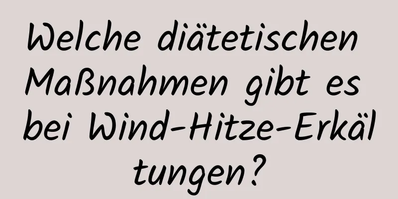 Welche diätetischen Maßnahmen gibt es bei Wind-Hitze-Erkältungen?