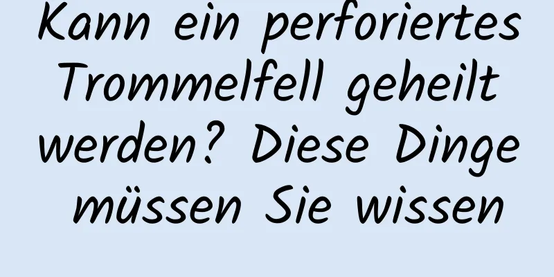 Kann ein perforiertes Trommelfell geheilt werden? Diese Dinge müssen Sie wissen