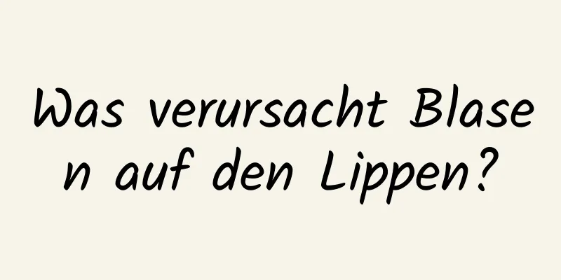 Was verursacht Blasen auf den Lippen?
