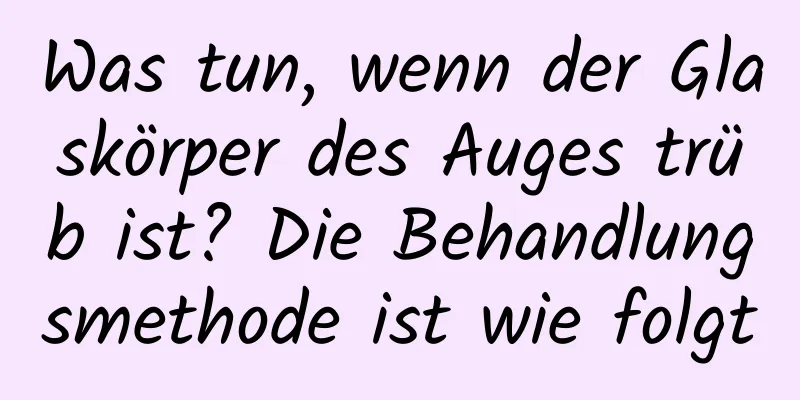 Was tun, wenn der Glaskörper des Auges trüb ist? Die Behandlungsmethode ist wie folgt