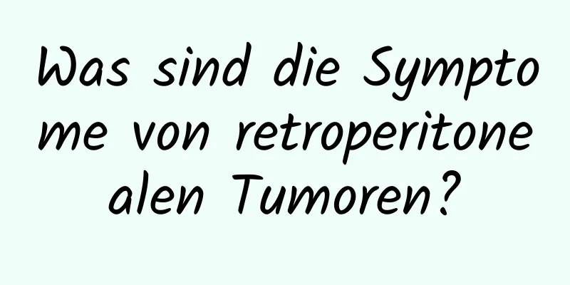 Was sind die Symptome von retroperitonealen Tumoren?