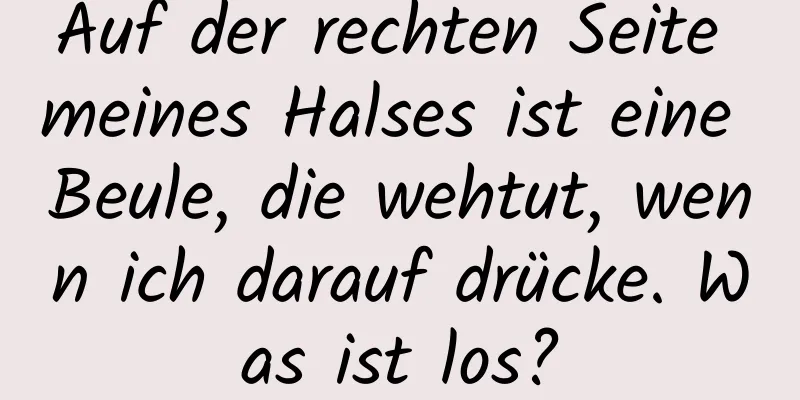 Auf der rechten Seite meines Halses ist eine Beule, die wehtut, wenn ich darauf drücke. Was ist los?