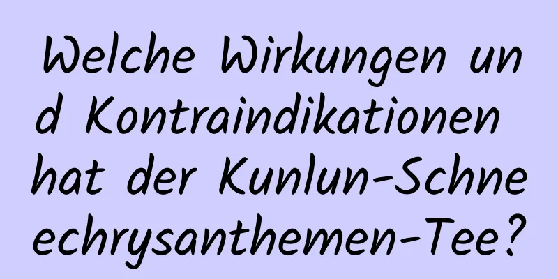 Welche Wirkungen und Kontraindikationen hat der Kunlun-Schneechrysanthemen-Tee?