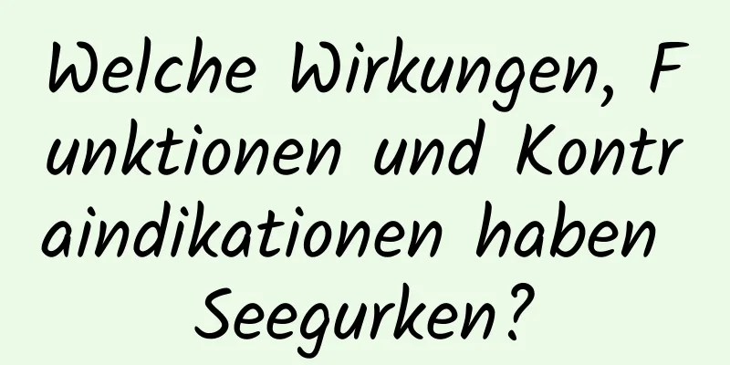 Welche Wirkungen, Funktionen und Kontraindikationen haben Seegurken?