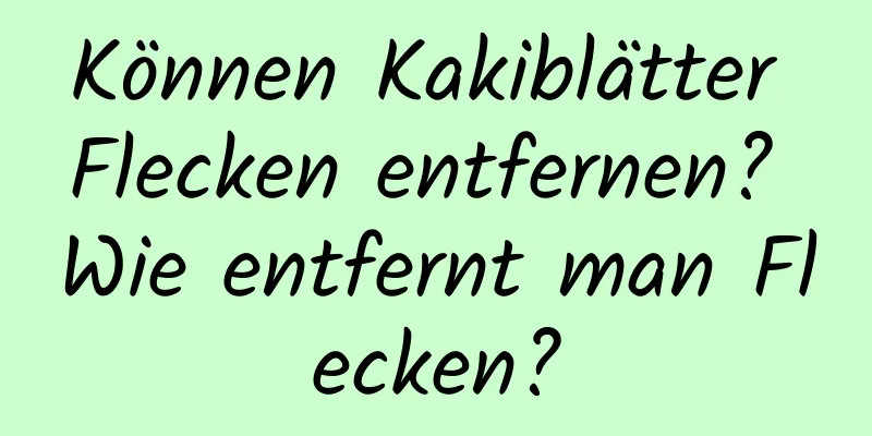 Können Kakiblätter Flecken entfernen? Wie entfernt man Flecken?