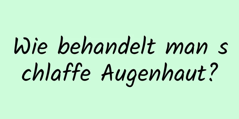 Wie behandelt man schlaffe Augenhaut?