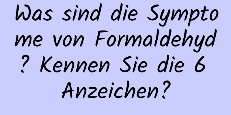 Was sind die Symptome von Formaldehyd? Kennen Sie die 6 Anzeichen?