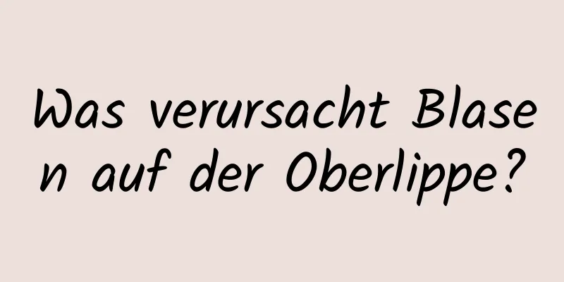 Was verursacht Blasen auf der Oberlippe?