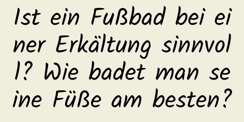 Ist ein Fußbad bei einer Erkältung sinnvoll? Wie badet man seine Füße am besten?