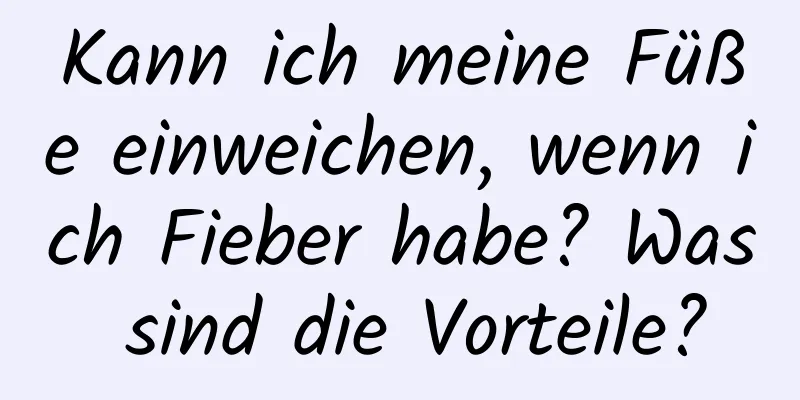 Kann ich meine Füße einweichen, wenn ich Fieber habe? Was sind die Vorteile?