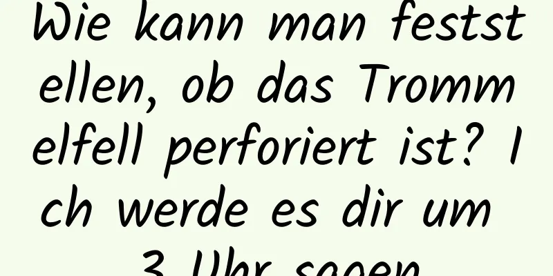 Wie kann man feststellen, ob das Trommelfell perforiert ist? Ich werde es dir um 3 Uhr sagen