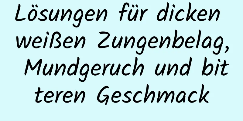 Lösungen für dicken weißen Zungenbelag, Mundgeruch und bitteren Geschmack