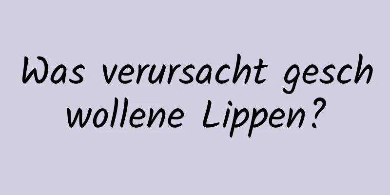 Was verursacht geschwollene Lippen?