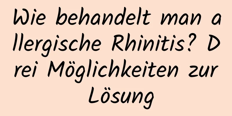 Wie behandelt man allergische Rhinitis? Drei Möglichkeiten zur Lösung