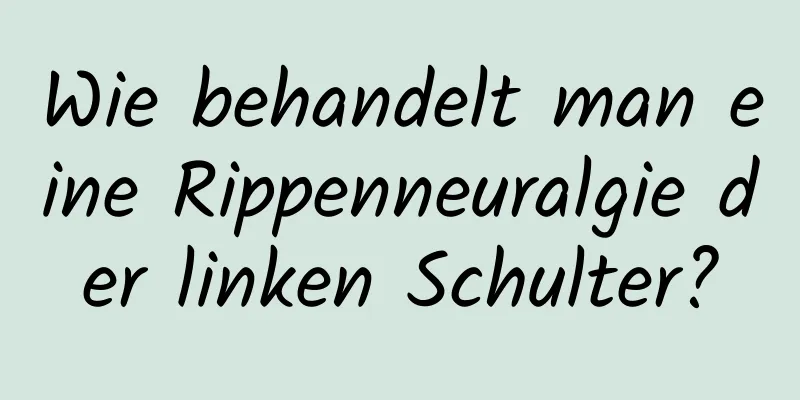 Wie behandelt man eine Rippenneuralgie der linken Schulter?