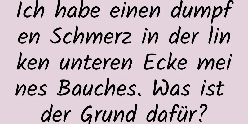 Ich habe einen dumpfen Schmerz in der linken unteren Ecke meines Bauches. Was ist der Grund dafür?