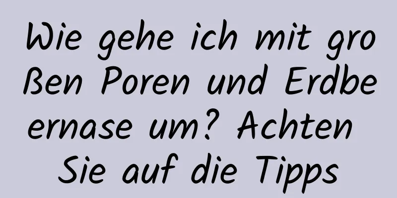Wie gehe ich mit großen Poren und Erdbeernase um? Achten Sie auf die Tipps