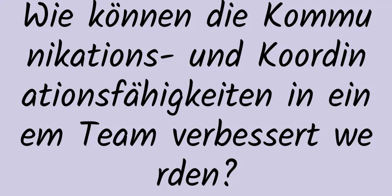 Wie können die Kommunikations- und Koordinationsfähigkeiten in einem Team verbessert werden?