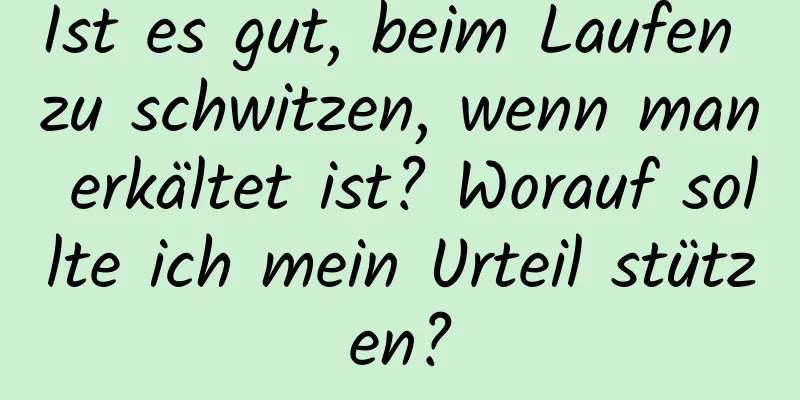Ist es gut, beim Laufen zu schwitzen, wenn man erkältet ist? Worauf sollte ich mein Urteil stützen?