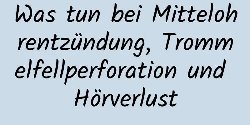 Was tun bei Mittelohrentzündung, Trommelfellperforation und Hörverlust