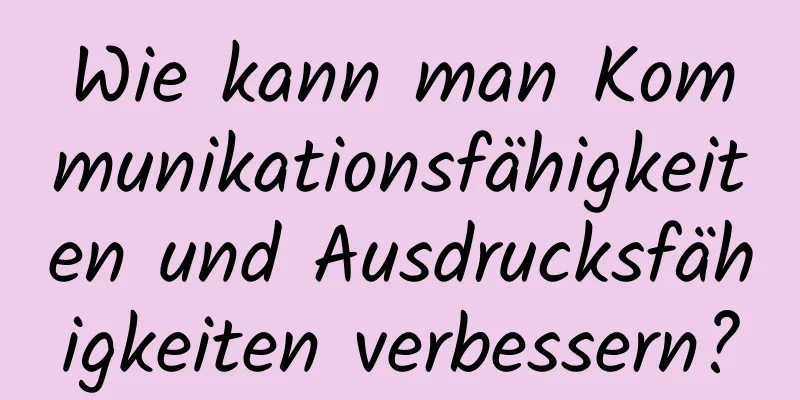 Wie kann man Kommunikationsfähigkeiten und Ausdrucksfähigkeiten verbessern?