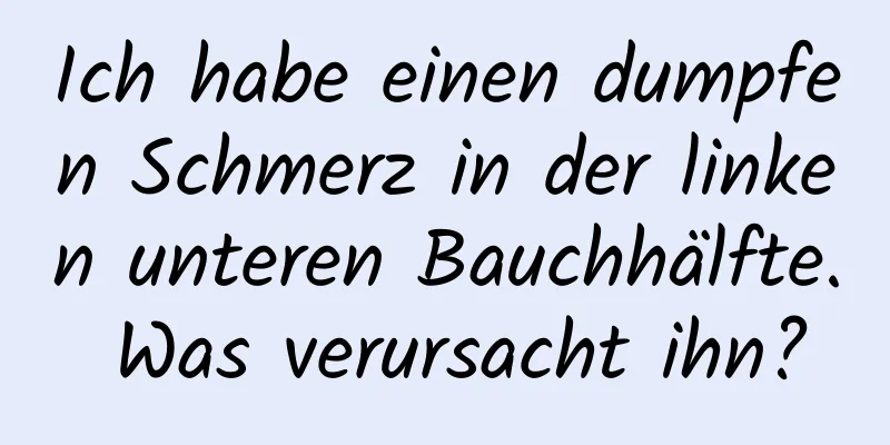 Ich habe einen dumpfen Schmerz in der linken unteren Bauchhälfte. Was verursacht ihn?