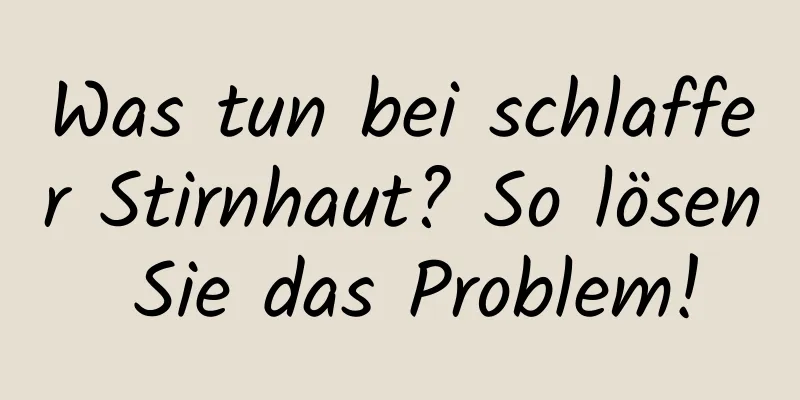 Was tun bei schlaffer Stirnhaut? So lösen Sie das Problem!