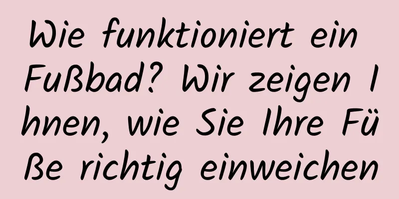 Wie funktioniert ein Fußbad? Wir zeigen Ihnen, wie Sie Ihre Füße richtig einweichen