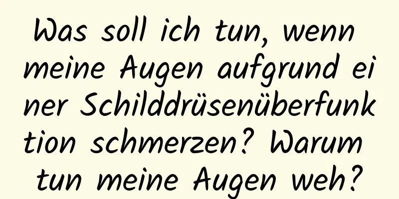Was soll ich tun, wenn meine Augen aufgrund einer Schilddrüsenüberfunktion schmerzen? Warum tun meine Augen weh?