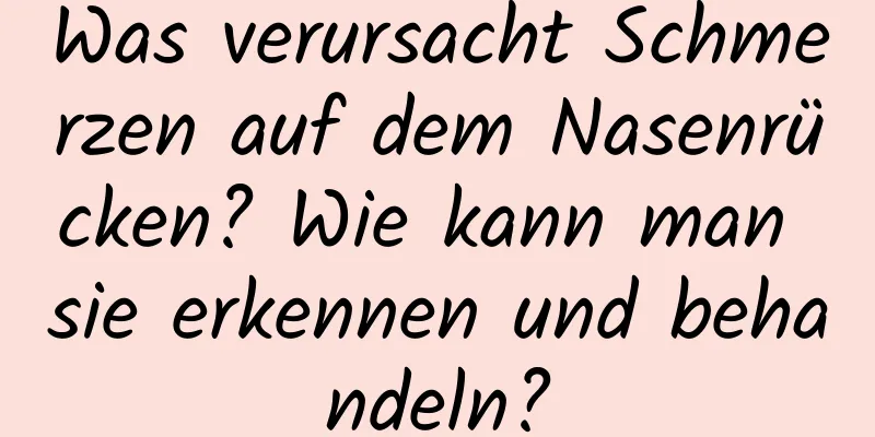 Was verursacht Schmerzen auf dem Nasenrücken? Wie kann man sie erkennen und behandeln?