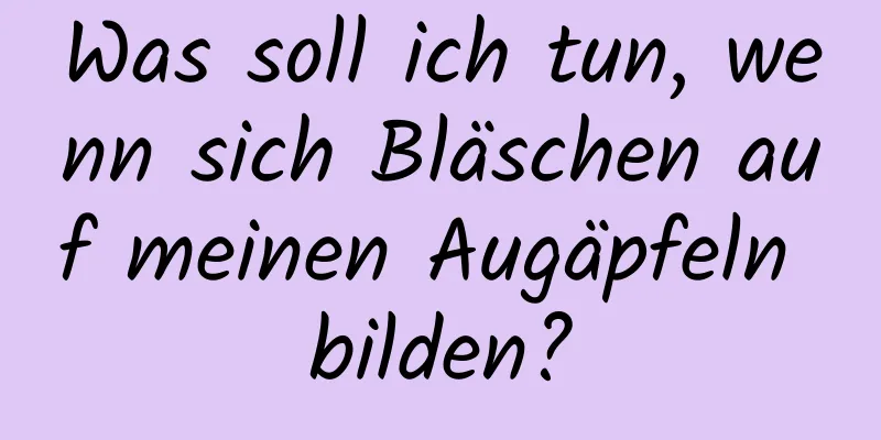 Was soll ich tun, wenn sich Bläschen auf meinen Augäpfeln bilden?