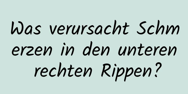 Was verursacht Schmerzen in den unteren rechten Rippen?