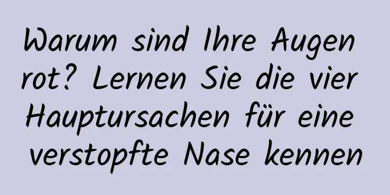 Warum sind Ihre Augen rot? Lernen Sie die vier Hauptursachen für eine verstopfte Nase kennen