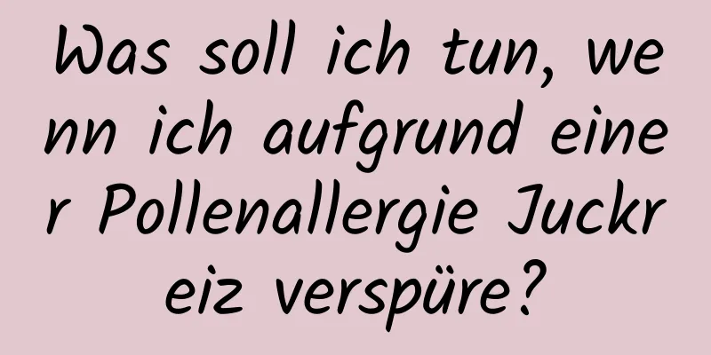 Was soll ich tun, wenn ich aufgrund einer Pollenallergie Juckreiz verspüre?