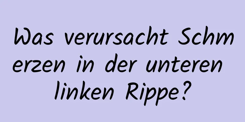 Was verursacht Schmerzen in der unteren linken Rippe?