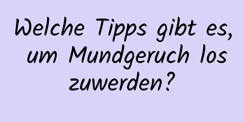 Welche Tipps gibt es, um Mundgeruch loszuwerden?