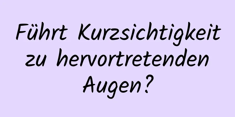 Führt Kurzsichtigkeit zu hervortretenden Augen?