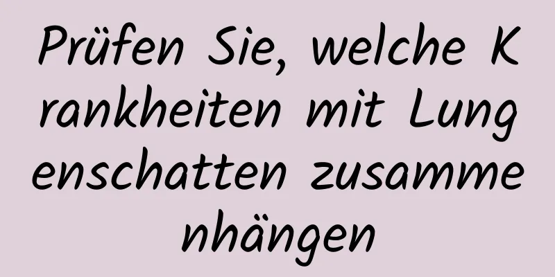 Prüfen Sie, welche Krankheiten mit Lungenschatten zusammenhängen