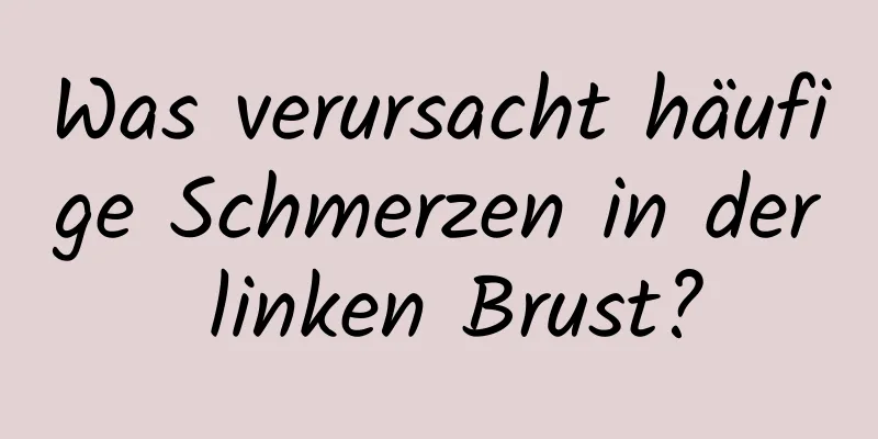 Was verursacht häufige Schmerzen in der linken Brust?