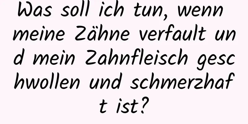 Was soll ich tun, wenn meine Zähne verfault und mein Zahnfleisch geschwollen und schmerzhaft ist?