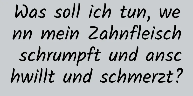 Was soll ich tun, wenn mein Zahnfleisch schrumpft und anschwillt und schmerzt?
