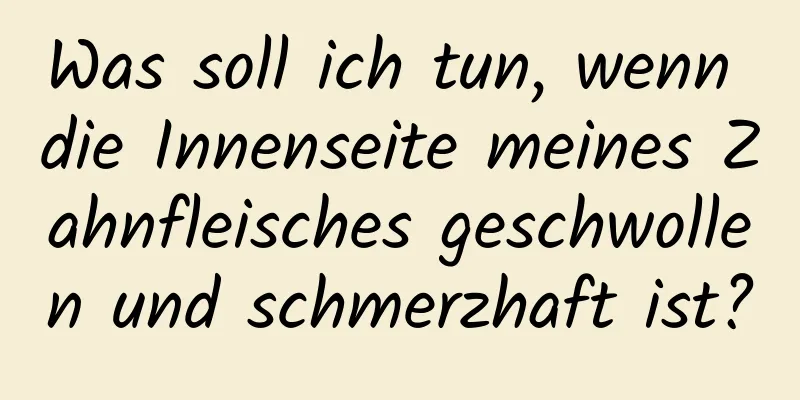 Was soll ich tun, wenn die Innenseite meines Zahnfleisches geschwollen und schmerzhaft ist?