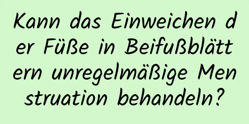 Kann das Einweichen der Füße in Beifußblättern unregelmäßige Menstruation behandeln?