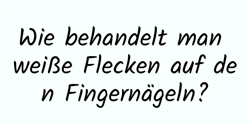 Wie behandelt man weiße Flecken auf den Fingernägeln?