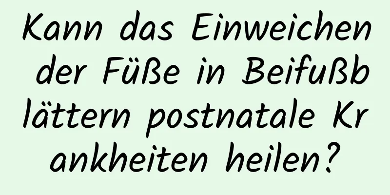 Kann das Einweichen der Füße in Beifußblättern postnatale Krankheiten heilen?