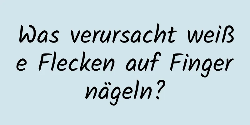 Was verursacht weiße Flecken auf Fingernägeln?