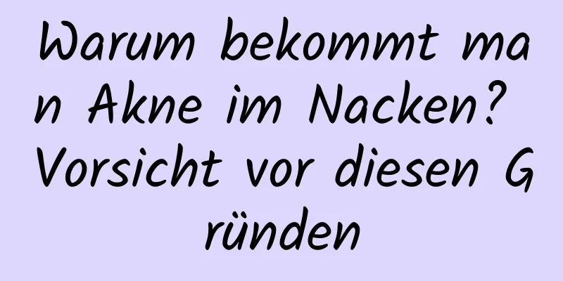 Warum bekommt man Akne im Nacken? Vorsicht vor diesen Gründen