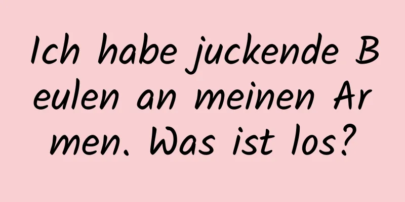 Ich habe juckende Beulen an meinen Armen. Was ist los?