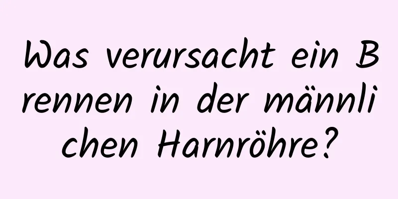 Was verursacht ein Brennen in der männlichen Harnröhre?