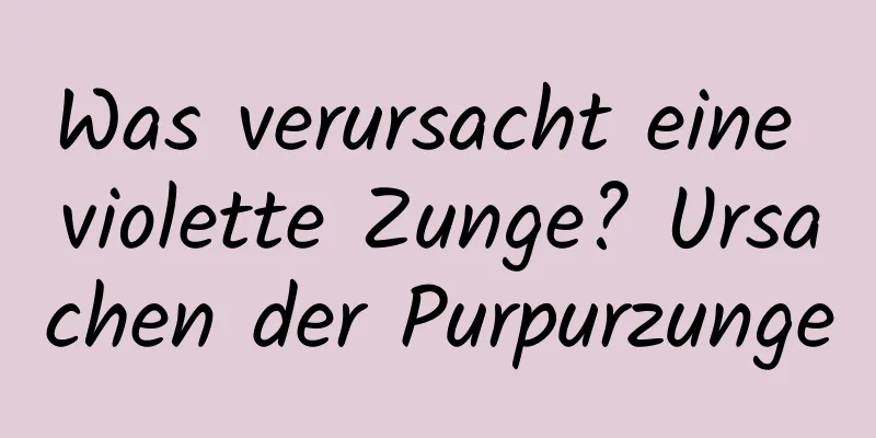 Was verursacht eine violette Zunge? Ursachen der Purpurzunge